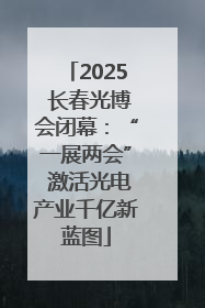 2025 长春光博会闭幕：“一展两会” 激活光电产业千亿新蓝图