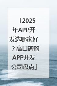 2025年APP开发选哪家好？高口碑的APP开发公司盘点