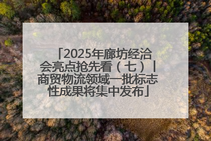 2025年廊坊经洽会亮点抢先看（七）丨商贸物流领域一批标志性成果将集中发布