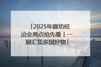 2025年廊坊经洽会亮点抢先看丨一展汇集多国好物