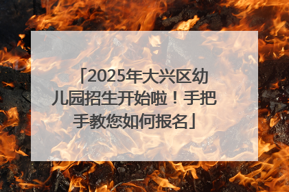 2025年大兴区幼儿园招生开始啦！手把手教您如何报名