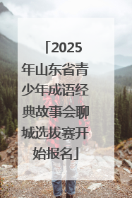 2025年山东省青少年成语经典故事会聊城选拔赛开始报名