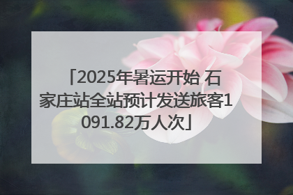 2025年暑运开始 石家庄站全站预计发送旅客1091.82万人次
