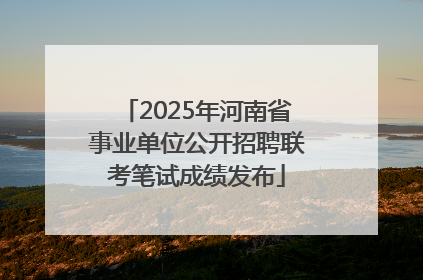 2025年河南省事业单位公开招聘联考笔试成绩发布