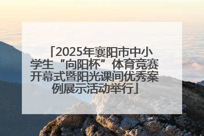 2025年襄阳市中小学生“向阳杯”体育竞赛开幕式暨阳光课间优秀案例展示活动举行