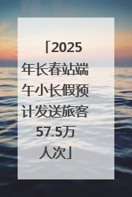 2025年长春站端午小长假预计发送旅客57.5万人次