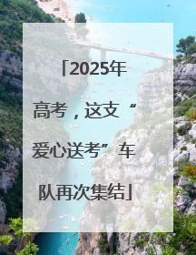 2025年高考，这支“爱心送考”车队再次集结