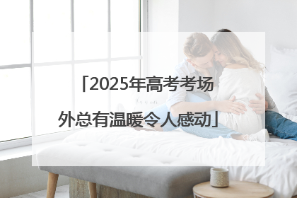 2025年高考考场外总有温暖令人感动