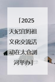 2025天妃宫妈祖文化交流活动在太仓浏河举办