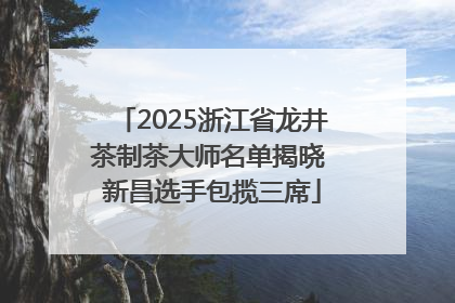 2025浙江省龙井茶制茶大师名单揭晓 新昌选手包揽三席