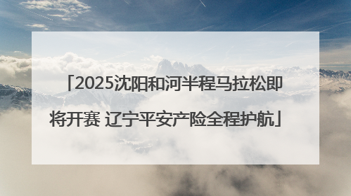 2025沈阳和河半程马拉松即将开赛 辽宁平安产险全程护航