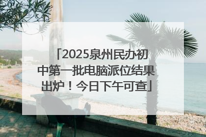 2025泉州民办初中第一批电脑派位结果出炉！今日下午可查