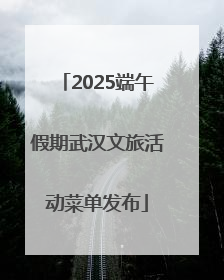 2025端午假期武汉文旅活动菜单发布