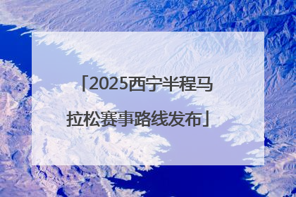 2025西宁半程马拉松赛事路线发布