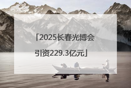 2025长春光博会引资229.3亿元