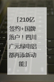 210亿签约+国牌落户！四川广元绿电铝都再添新动能