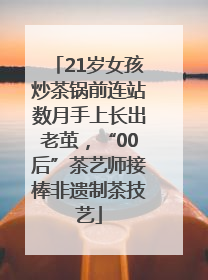 21岁女孩炒茶锅前连站数月手上长出老茧，“00后”茶艺师接棒非遗制茶技艺