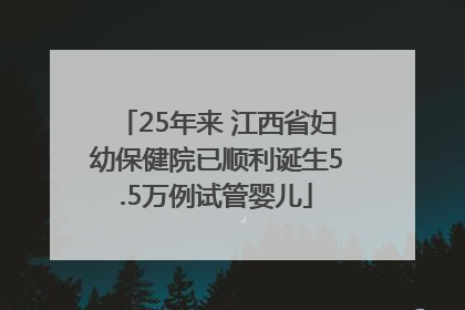 25年来 江西省妇幼保健院已顺利诞生5.5万例试管婴儿