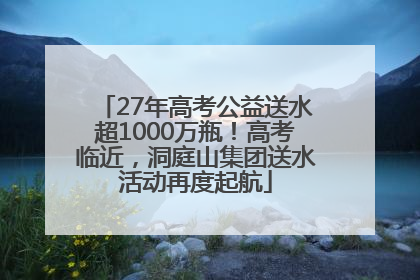 27年高考公益送水超1000万瓶！高考临近，洞庭山集团送水活动再度起航