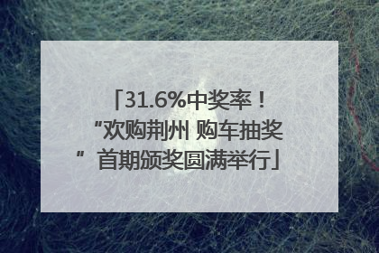 31.6%中奖率！“欢购荆州 购车抽奖”首期颁奖圆满举行