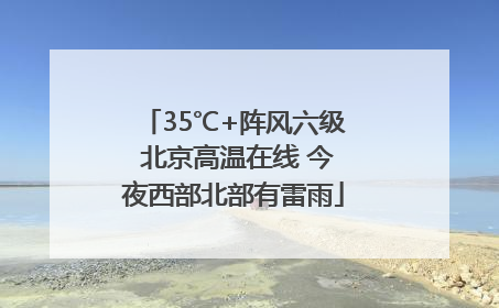 35℃+阵风六级 北京高温在线 今夜西部北部有雷雨
