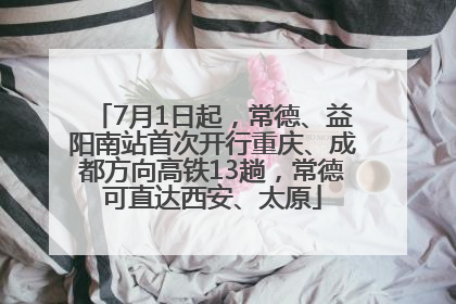 7月1日起，常德、益阳南站首次开行重庆、成都方向高铁13趟，常德可直达西安、太原