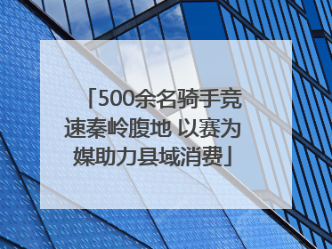 500余名骑手竞速秦岭腹地 以赛为媒助力县域消费