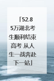 52.85万湖北考生顺利结束高考 从人生一战奔赴下一站