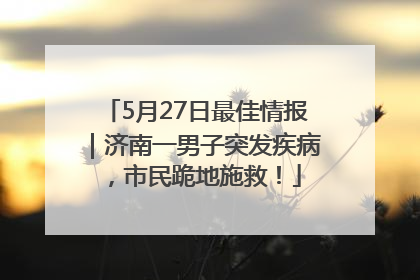 5月27日最佳情报｜济南一男子突发疾病，市民跪地施救！