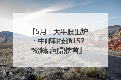 5月十大牛股出炉：中邮科技逾157%涨幅问鼎榜首