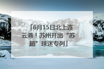 6月15日北上连云港！苏州开出“苏超”球迷专列