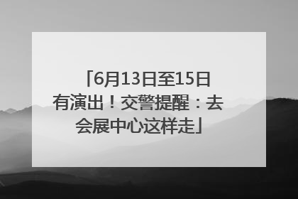 6月13日至15日有演出！交警提醒：去会展中心这样走