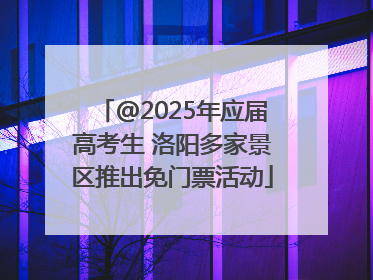 @2025年应届高考生 洛阳多家景区推出免门票活动