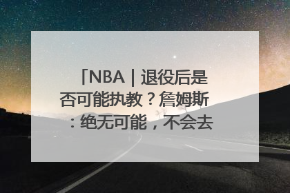 NBA｜退役后是否可能执教？詹姆斯：绝无可能，不会去执教任何球队