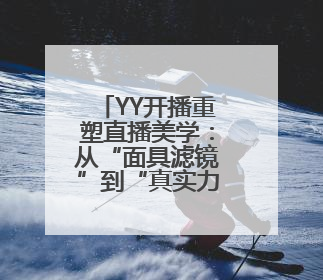 YY开播重塑直播美学：从“面具滤镜”到“真实力场”的技术突围战