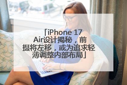 iPhone 17 Air设计揭秘，前摄将左移，或为追求轻薄调整内部布局